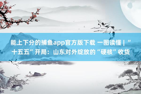   能上下分的捕鱼app官方版下载 一图读懂 | “十五五”开局：山东对外绽放的“硬核”收货