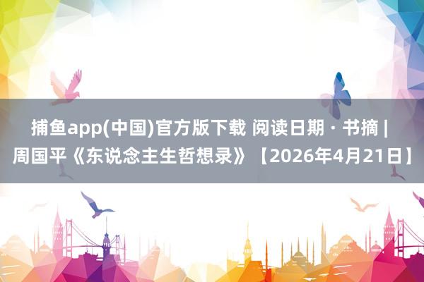 捕鱼app(中国)官方版下载 阅读日期 · 书摘 | 周国平《东说念主生哲想录》【2026年4月21日】