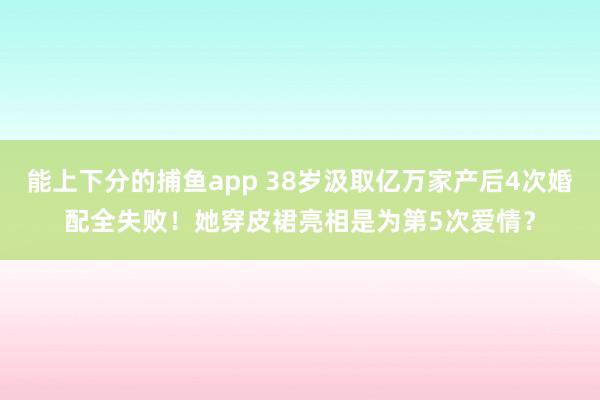   能上下分的捕鱼app 38岁汲取亿万家产后4次婚配全失败！她穿皮裙亮相是为第5次爱情？