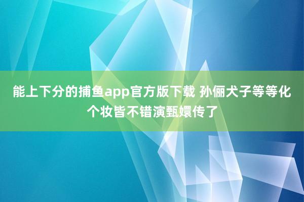   能上下分的捕鱼app官方版下载 孙俪犬子等等化个妆皆不错演甄嬛传了