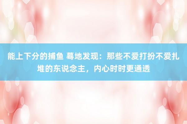 能上下分的捕鱼 蓦地发现：那些不爱打扮不爱扎堆的东说念主，内心时时更通透