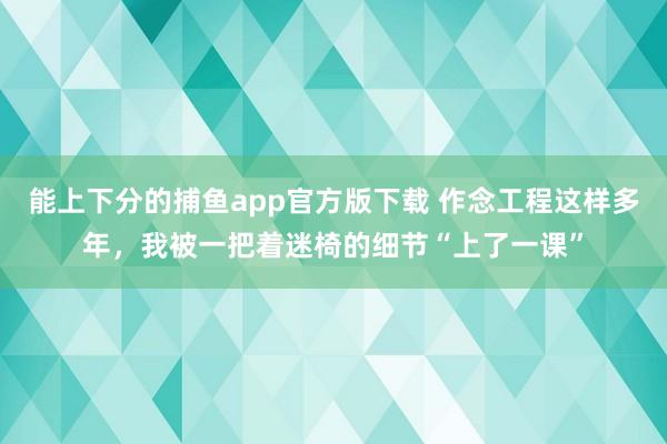 能上下分的捕鱼app官方版下载 作念工程这样多年，我被一把着迷椅的细节“上了一课”