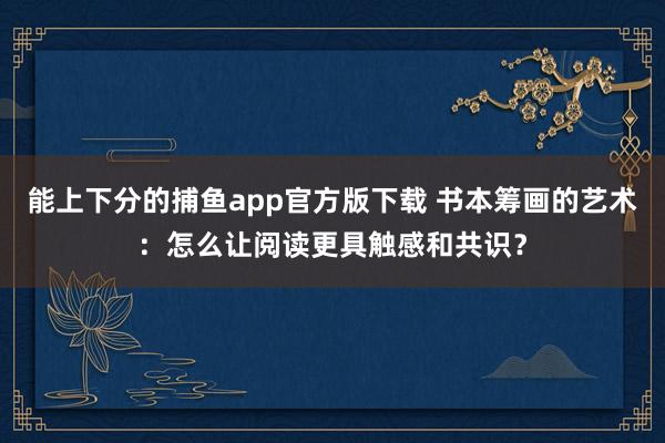 能上下分的捕鱼app官方版下载 书本筹画的艺术：怎么让阅读更具触感和共识？