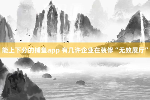   能上下分的捕鱼app 有几许企业在装修“无效展厅”