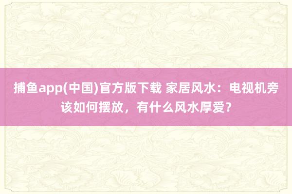   捕鱼app(中国)官方版下载 家居风水：电视机旁该如何摆放，有什么风水厚爱？