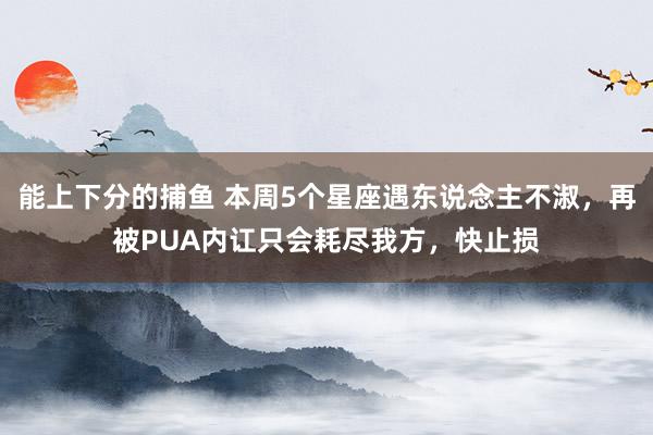   能上下分的捕鱼 本周5个星座遇东说念主不淑，再被PUA内讧只会耗尽我方，快止损