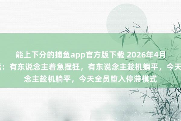 能上下分的捕鱼app官方版下载 2026年4月22日十二星座日运：有东说念主着急捏狂，有东说念主趁机躺平，今天全员堕入停滞模式