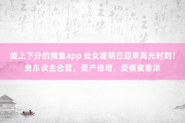   能上下分的捕鱼app 处女座明日迎来高光时刻！贵东谈主合营，资产倍增，爱情蜜意浓