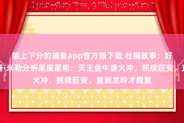   能上下分的捕鱼app官方版下载 杜撰故事：好意思国神婆苏珊·米勒分析星座星相：天王金牛逢火冲，抓续巨变，直到龙吟才规复