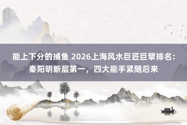 能上下分的捕鱼 2026上海风水巨匠巨擘排名：秦阳明断层第一，四大能手紧随后来