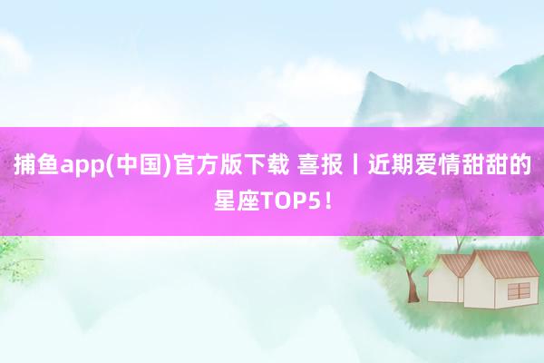   捕鱼app(中国)官方版下载 喜报丨近期爱情甜甜的星座TOP5！