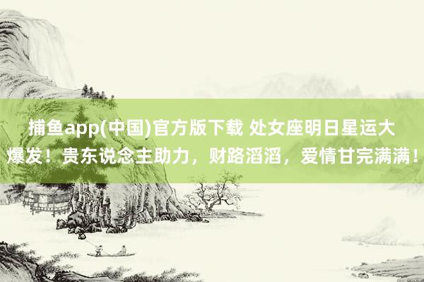   捕鱼app(中国)官方版下载 处女座明日星运大爆发！贵东说念主助力，财路滔滔，爱情甘完满满！