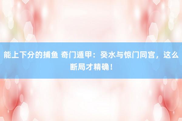   能上下分的捕鱼 奇门遁甲：癸水与惊门同宫，这么断局才精确！
