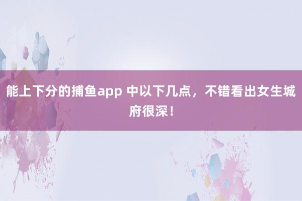 能上下分的捕鱼app 中以下几点，不错看出女生城府很深！