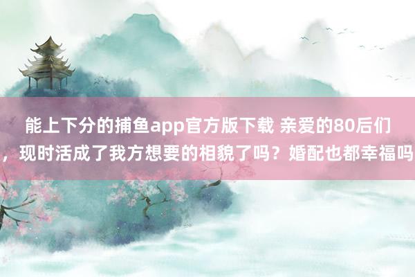 能上下分的捕鱼app官方版下载 亲爱的80后们，现时活成了我方想要的相貌了吗？婚配也都幸福吗
