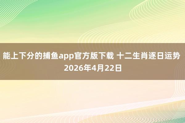 能上下分的捕鱼app官方版下载 十二生肖逐日运势 2026年4月22日