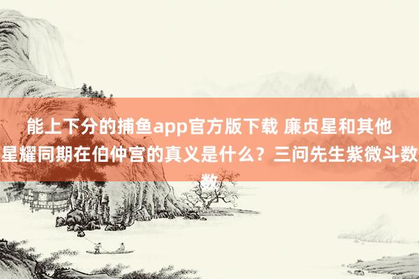   能上下分的捕鱼app官方版下载 廉贞星和其他星耀同期在伯仲宫的真义是什么？三问先生紫微斗数