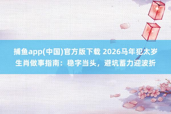 捕鱼app(中国)官方版下载 2026马年犯太岁生肖做事指南：稳字当头，避坑蓄力迎波折