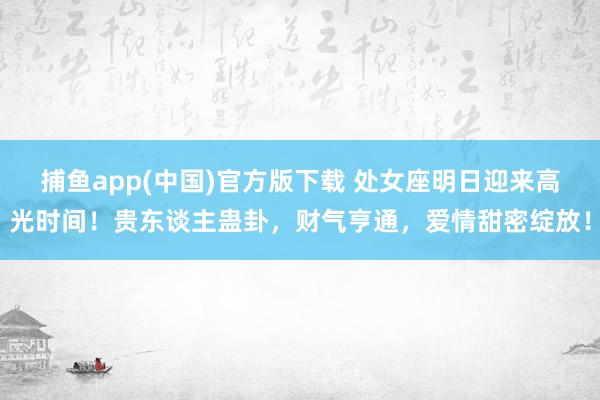 捕鱼app(中国)官方版下载 处女座明日迎来高光时间！贵东谈主蛊卦，财气亨通，爱情甜密绽放！
