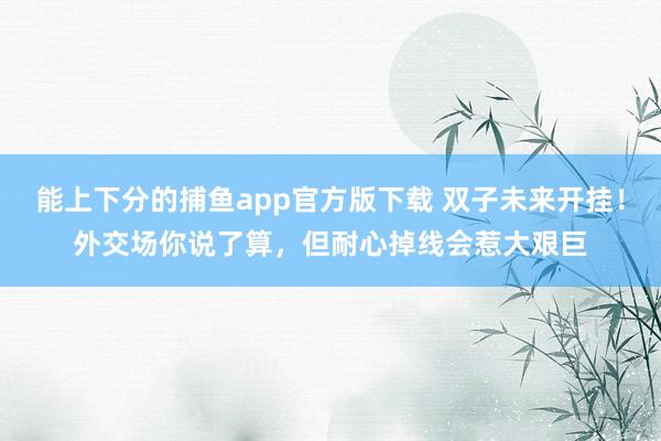   能上下分的捕鱼app官方版下载 双子未来开挂！外交场你说了算，但耐心掉线会惹大艰巨