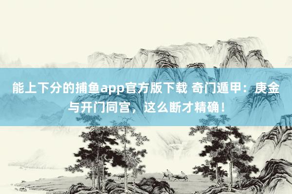   能上下分的捕鱼app官方版下载 奇门遁甲：庚金与开门同宫，这么断才精确！