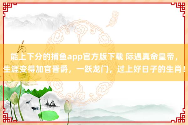   能上下分的捕鱼app官方版下载 际遇真命皇帝，生涯变得加官晋爵，一跃龙门，过上好日子的生肖！