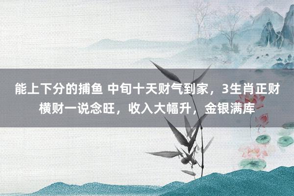 能上下分的捕鱼 中旬十天财气到家，3生肖正财横财一说念旺，收入大幅升，金银满库
