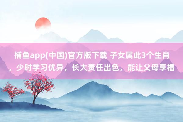   捕鱼app(中国)官方版下载 子女属此3个生肖，少时学习优异，长大责任出色，能让父母享福