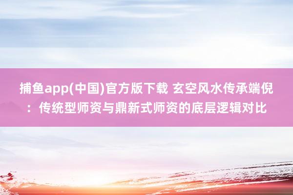   捕鱼app(中国)官方版下载 玄空风水传承端倪：传统型师资与鼎新式师资的底层逻辑对比