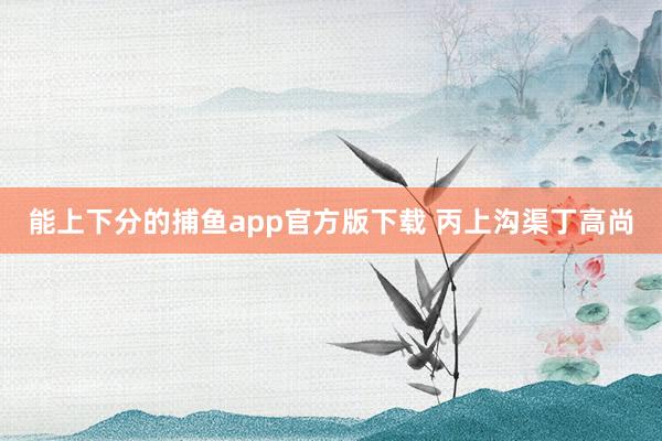  能上下分的捕鱼app官方版下载 丙上沟渠丁高尚