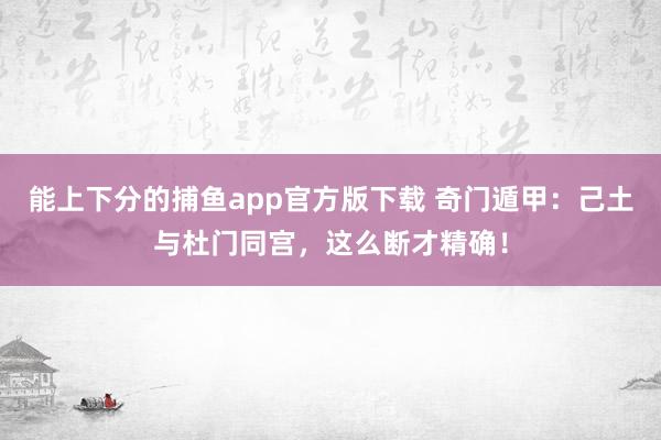   能上下分的捕鱼app官方版下载 奇门遁甲：己土与杜门同宫，这么断才精确！