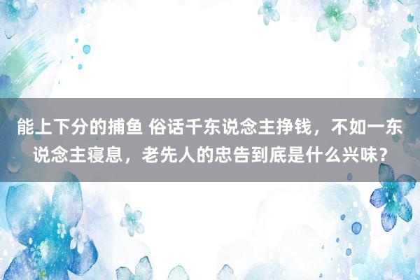 能上下分的捕鱼 俗话千东说念主挣钱，不如一东说念主寝息，老先人的忠告到底是什么兴味？