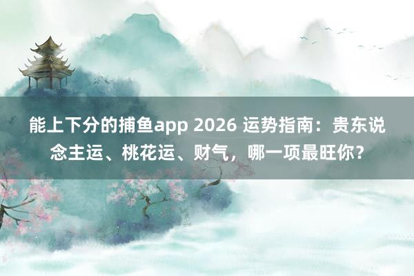 能上下分的捕鱼app 2026 运势指南：贵东说念主运、桃花运、财气，哪一项最旺你？