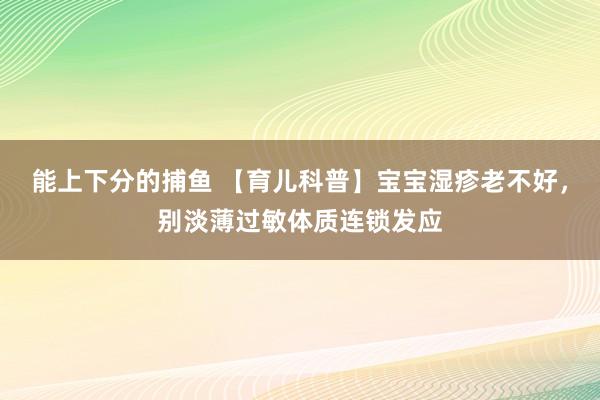 能上下分的捕鱼 【育儿科普】宝宝湿疹老不好，别淡薄过敏体质连锁发应