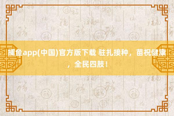 捕鱼app(中国)官方版下载 驻扎接种，苗祝健康，全民四肢！