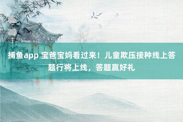 捕鱼app 宝爸宝妈看过来！儿童欺压接种线上答题行将上线，答题赢好礼