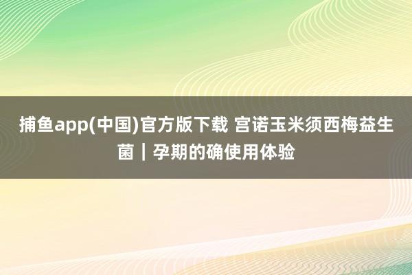   捕鱼app(中国)官方版下载 宫诺玉米须西梅益生菌｜孕期的确使用体验