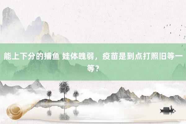 能上下分的捕鱼 娃体魄弱，疫苗是到点打照旧等一等？