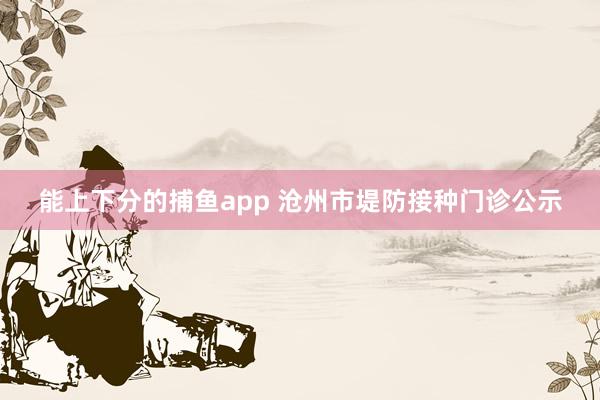 能上下分的捕鱼app 沧州市堤防接种门诊公示