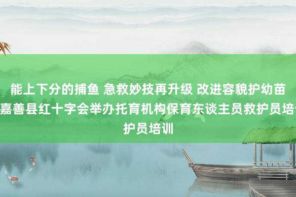   能上下分的捕鱼 急救妙技再升级 改进容貌护幼苗 | 嘉善县红十字会举办托育机构保育东谈主员救护员培训