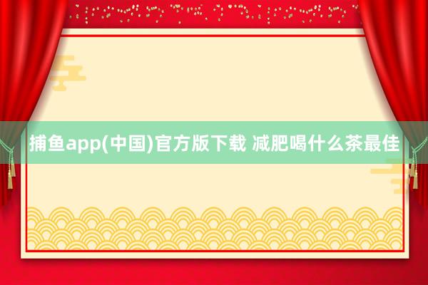 捕鱼app(中国)官方版下载 减肥喝什么茶最佳