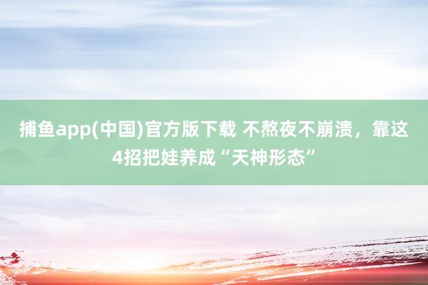   捕鱼app(中国)官方版下载 不熬夜不崩溃，靠这4招把娃养成“天神形态”