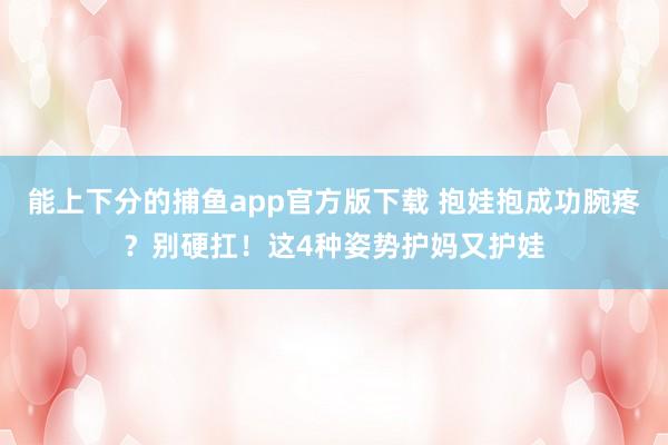   能上下分的捕鱼app官方版下载 抱娃抱成功腕疼？别硬扛！这4种姿势护妈又护娃