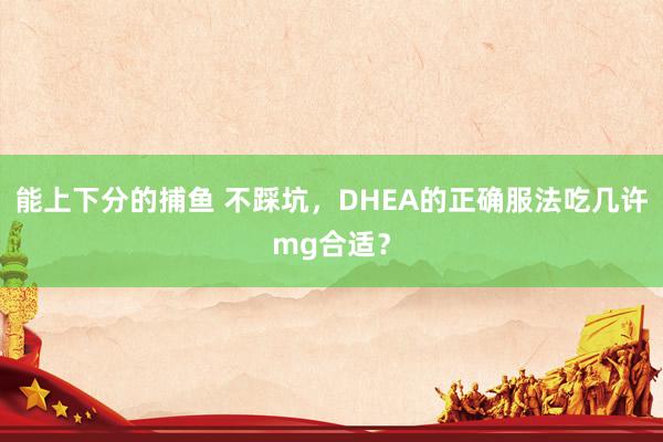   能上下分的捕鱼 不踩坑，DHEA的正确服法吃几许mg合适？