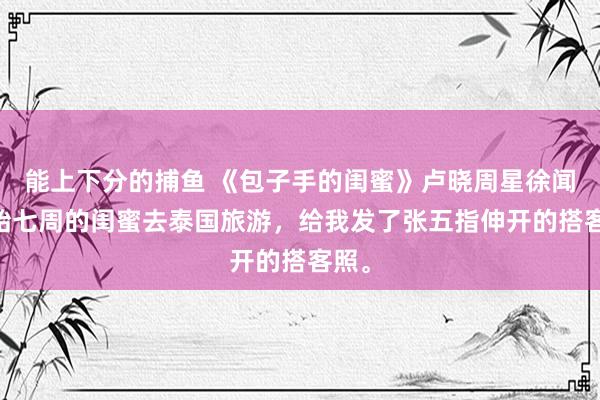   能上下分的捕鱼 《包子手的闺蜜》卢晓周星徐闻 怀胎七周的闺蜜去泰国旅游，给我发了张五指伸开的搭客照。