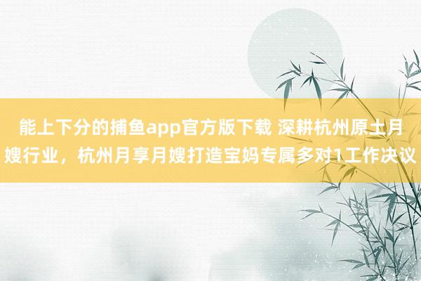 能上下分的捕鱼app官方版下载 深耕杭州原土月嫂行业，杭州月享月嫂打造宝妈专属多对1工作决议