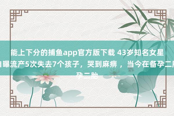 能上下分的捕鱼app官方版下载 43岁知名女星自曝流产5次失去7个孩子，哭到麻痹 ，当今在备孕二胎