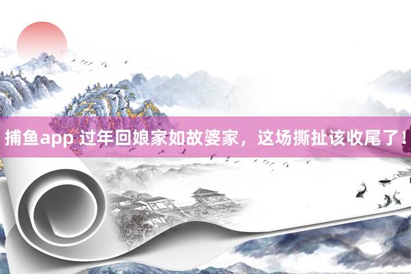   捕鱼app 过年回娘家如故婆家，这场撕扯该收尾了！