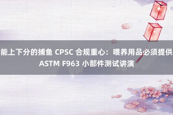 能上下分的捕鱼 CPSC 合规重心：喂养用品必须提供ASTM F963 小部件测试讲演