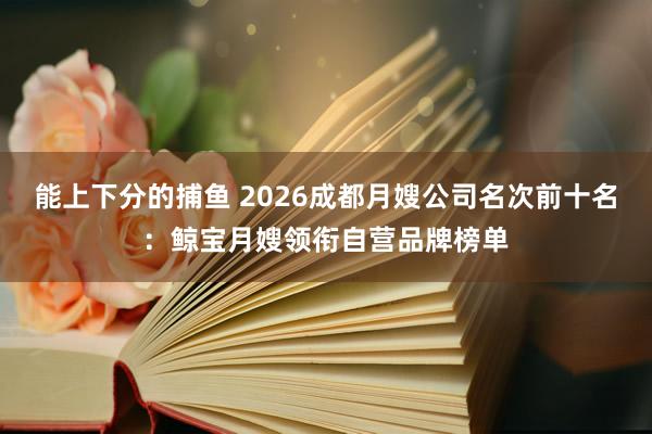   能上下分的捕鱼 2026成都月嫂公司名次前十名：鲸宝月嫂领衔自营品牌榜单